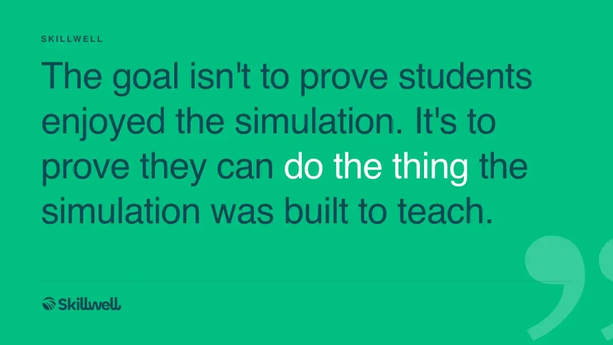 The goal isn't to prove students enjoyed the simulation. It's to prove they can do the thing the simulation was built to teach.